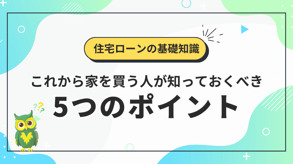 住宅ローンの基礎知識 これから家を買う人が知っておくべき⑤つのポイント
